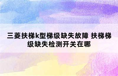 三菱扶梯k型梯级缺失故障 扶梯梯级缺失检测开关在哪